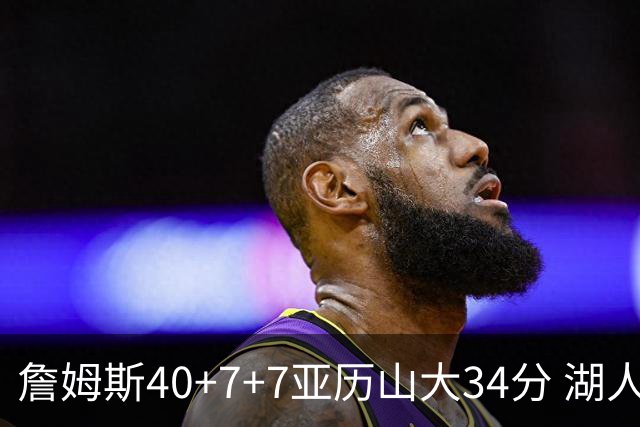 詹姆斯40+7+7亚历山大34分 湖人赢球结束4连败